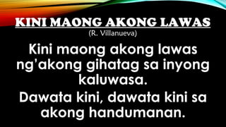KINI MAONG AKONG LAWAS
(R. Villanueva)
Kini maong akong lawas
ng’akong gihatag sa inyong
kaluwasa.
Dawata kini, dawata kini sa
akong handumanan.
 
