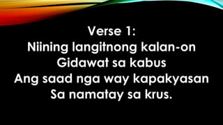 Verse 1:
Niining langitnong kalan-on
Gidawat sa kabus
Ang saad nga way kapakyasan
Sa namatay sa krus.
 