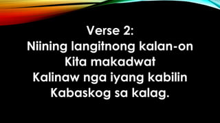Verse 2:
Niining langitnong kalan-on
Kita makadwat
Kalinaw nga iyang kabilin
Kabaskog sa kalag.
 