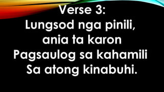 Verse 3:
Lungsod nga pinili,
ania ta karon
Pagsaulog sa kahamili
Sa atong kinabuhi.
 