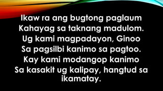 Ikaw ra ang bugtong paglaum
Kahayag sa taknang madulom.
Ug kami magpadayon, Ginoo
Sa pagsilbi kanimo sa pagtoo.
Kay kami modangop kanimo
Sa kasakit ug kalipay, hangtud sa
ikamatay.
 