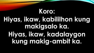 Koro:
Hiyas, ikaw, kabililhon kung
makigsalo ka.
Hiyas, ikaw, kadalaygon
kung makig-ambit ka.
 