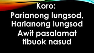 Koro:
Parianong lungsod,
Harianong lungsod
Awit pasalamat
tibuok nasud
 