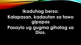 Ikaduhag berso:
Kalapasan, kadautan sa tawo
gipapas
Pasaylo ug gugma gihatag sa
Dios.
 
