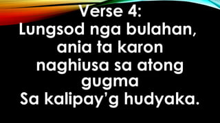 Verse 4:
Lungsod nga bulahan,
ania ta karon
naghiusa sa atong
gugma
Sa kalipay’g hudyaka.
 