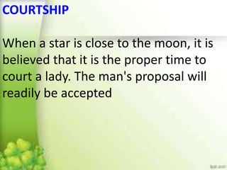 COURTSHIP
When a star is close to the moon, it is
believed that it is the proper time to
court a lady. The man's proposal will
readily be accepted
 
