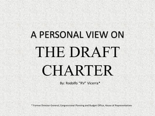A	PERSONAL	VIEW	ON
THE DRAFT
CHARTER
By:	Rodolfo	“RV”	Vicerra*
*	Former	Director-General,	Congressional	Planning	and	Budget	Office,	House	of	Representatives
 