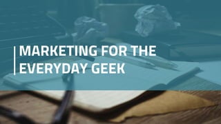 MARKETING FOR THE
EVERYDAY GEEK
 