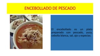 ENCEBOLLADO DE PESCADO
El encebollado es un plato
preparado con pescado, yuca,
cebolla blanca, sal, ajo y especias.
 