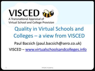 Quality in Virtual Schools and
      Colleges – a view from VISCED
       Paul Bacsich (paul.bacsich@sero.co.uk)
    VISCED – www.virtualschoolsandcolleges.info



1                     EFQUEL Academy
 