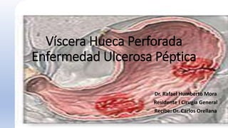 Víscera Hueca Perforada
Enfermedad Ulcerosa Péptica
Dr. Rafael Humberto Mora
Residente I Cirugía General
Recibe: Dr. Carlos Orellana
 