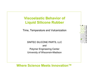 Viscoelastic Behavior of
    Liquid Silicone Rubber

   Time, Temperature and Vulcanization
       ,    p



      SIMTEC SILICONE PARTS, LLC
                     and
        Polymer Engineering Center
      University of Wisconsin-Madison




Where Science Meets Innovation™
 