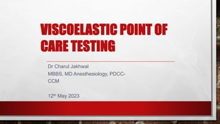 VISCOELASTIC POINT OF
CARE TESTING
Dr Charul Jakhwal
MBBS, MD Anesthesiology, PDCC-
CCM
12th May 2023
 