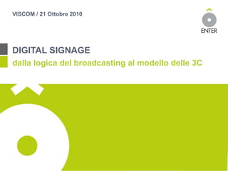 VISCOM / 21 Ottobre 2010
DIGITAL SIGNAGE
dalla logica del broadcasting al modello delle 3C
 