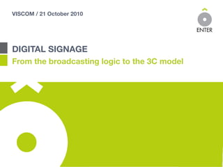 VISCOM / 21 October 2010




DIGITAL SIGNAGE
From the broadcasting logic to the 3C model
 