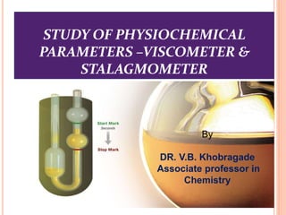 STUDY OF PHYSIOCHEMICAL
PARAMETERS –VISCOMETER &
STALAGMOMETER
By
DR. V.B. Khobragade
Associate professor in
Chemistry
 