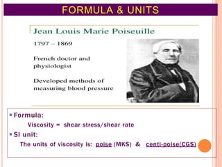 ◾Formula:
Viscosity = shear stress/shear rate
◾SI unit:
The units of viscosity is: poise (MKS) & centi-poise(CGS)
FORMULA & UNITS
3
 