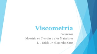 Viscometría
Polímeros
Maestría en Ciencias de los Materiales
I. I. Erick Uriel Morales Cruz
 