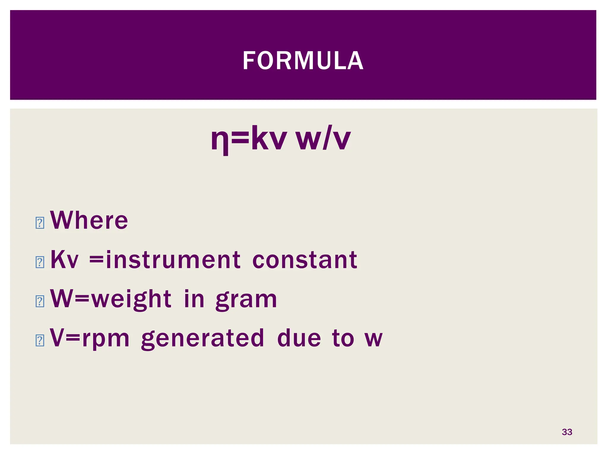 η=kv w/v
33
◾ Where
◾ Kv =instrument constant
◾ W=weight in gram
◾ V=rpm generated due to w
FORMULA
 