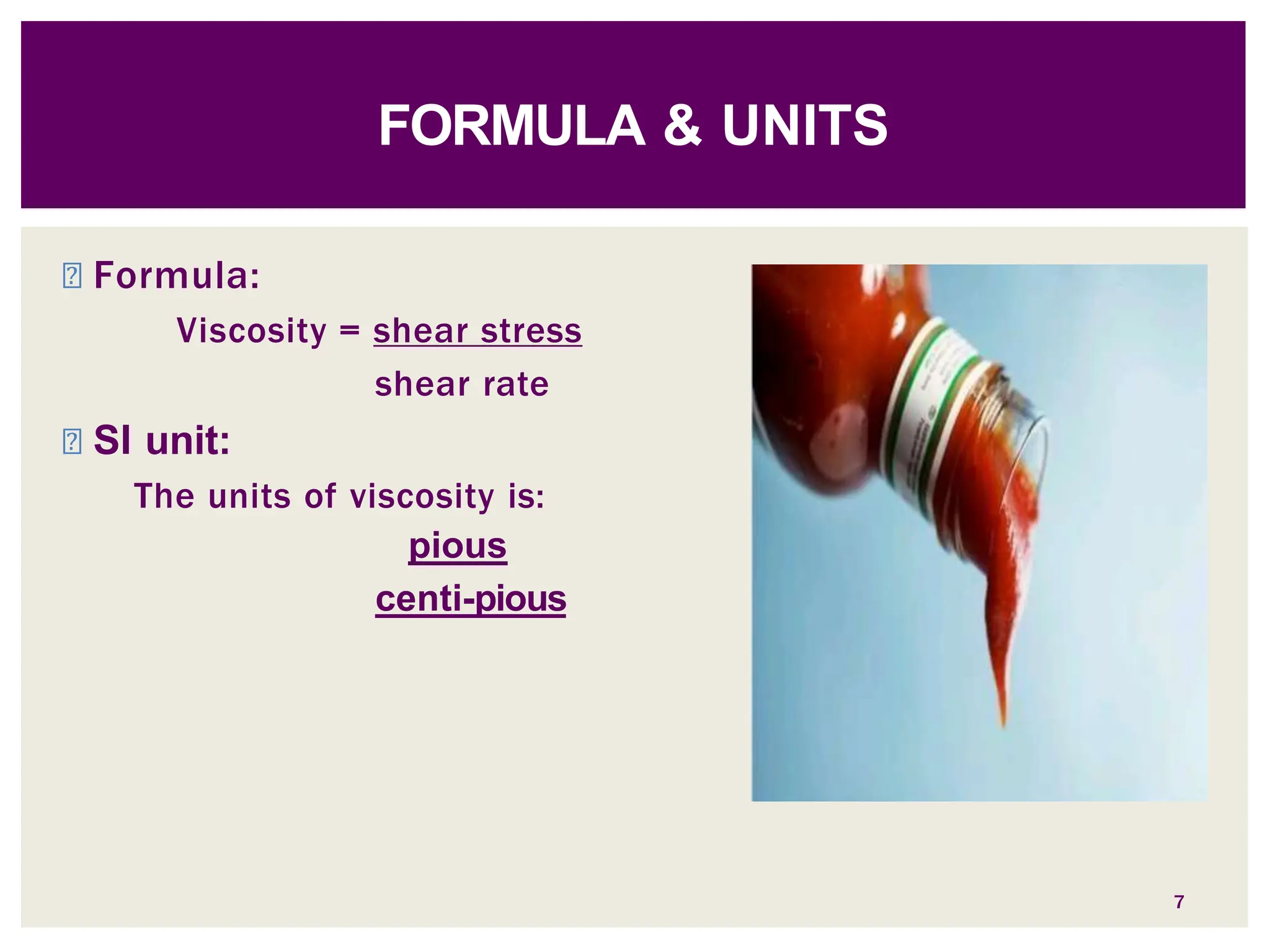 ◾ Formula:
Viscosity = shear stress
shear rate
◾ SI unit:
The units of viscosity is:
pious
centi-pious
FORMULA & UNITS
7
 