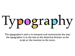 Typography
The typographer’s task is to interpret and communicate the text:
the typographer is to the text as the theatrical director to the
script or the musician to the score.
 