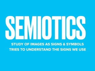 SEMIOTICS
STUDY OF IMAGES AS SIGNS & SYMBOLS
TRIES TO UNDERSTAND THE SIGNS WE USE
 