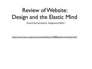 Review of Website:
Design and the Elastic Mind
               Visual Communications. Assignment Week 1




http://www.moma.org/interactives/exhibitions/2008/elasticmind/index.html
 