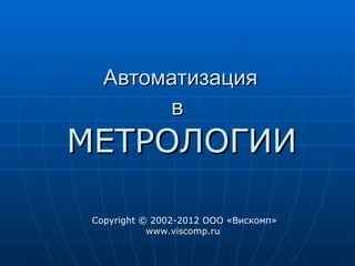 Автоматизация
        в
МЕТРОЛОГИИ

 Copyright © 2002-2012 ООО «Вискомп»
            www.viscomp.ru
 