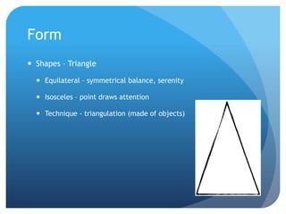 FormShapes – TriangleEquilateral – symmetrical balance, serenityIsosceles – point draws attentionTechnique - triangulation (made of objects)