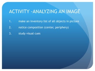 ACTIVITY -ANALYZING AN IMAGE	make an inventory list of all objects in picture	notice composition (center, periphery)	study visual cues 