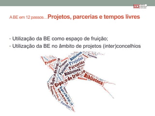 A BE em 12 passos…Projetos, parcerias e tempos livres

• Utilização da BE como espaço de fruição;
• Utilização da BE no âmbito de projetos (inter)concelhios

 