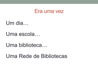 Era uma vez

Um dia…
Uma escola…
Uma biblioteca…
Uma Rede de Bibliotecas

 