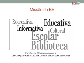 Missão da BE

Funções da BE de acordo com a
DECLARAÇÃO POLÍTICA DA IASL SOBRE BIBLIOTECAS ESCOLARES

 