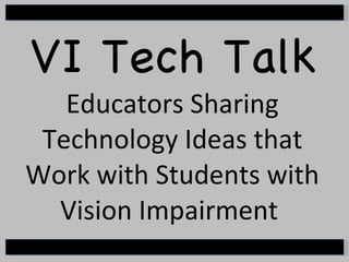 VI Tech Talk Educators Sharing Technology Ideas that Work with Students with Vision Impairment  