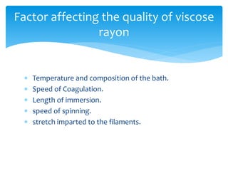  Temperature and composition of the bath.
 Speed of Coagulation.
 Length of immersion.
 speed of spinning.
 stretch imparted to the filaments.
Factor affecting the quality of viscose
rayon
 