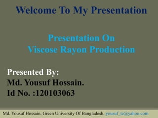 Welcome To My Presentation 
Presentation On 
Viscose Rayon Production 
Presented By: 
Md. Yousuf Hossain. 
Id No. :120103063 
Md. Yousuf Hossain, Green University Of Bangladesh, yousuf_te@yahoo.com  