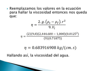    Reemplazamos los valores en la ecuación
    para hallar la viscosidad entonces nos queda
    que:




Hallando así, la viscosidad del agua.
 