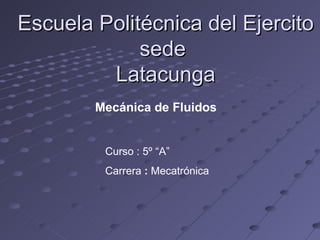 Escuela Politécnica del Ejercito
             sede
         Latacunga
        Mecánica de Fluidos


         Curso : 5º “A”
         Carrera : Mecatrónica
 