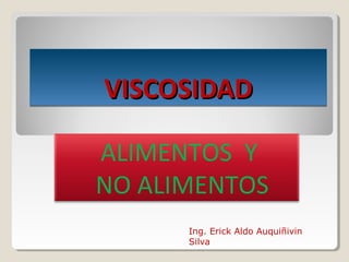 VISCOSIDADVISCOSIDADVISCOSIDADVISCOSIDAD
ALIMENTOS Y
NO ALIMENTOS
Ing. Erick Aldo Auquiñivin
Silva
 