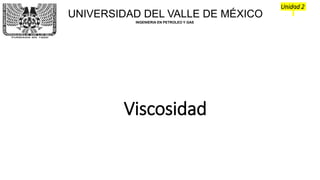 UNIVERSIDAD DEL VALLE DE MÉXICO
INGENIERIA EN PETROLEO Y GAS
Unidad 2
Viscosidad
 