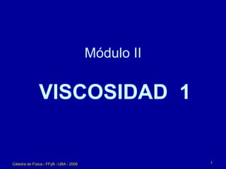 Módulo II


               VISCOSIDAD 1


Cátedra de Física - FFyB - UBA - 2006               1
 
