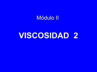 Módulo II


VISCOSIDAD 2
 