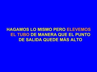 HAGAMOS LO MISMO PERO ELEVEMOS
 EL TUBO DE MANERA QUE EL PUNTO
     DE SALIDA QUEDE MÁS ALTO
 