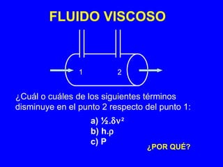 FLUIDO VISCOSO


                1          2


¿Cuál o cuáles de los siguientes términos
disminuye en el punto 2 respecto del punto 1:
                    a) ½.δν 2
                    b) h.ρ
                    c) P
                                 ¿POR QUÉ?
 