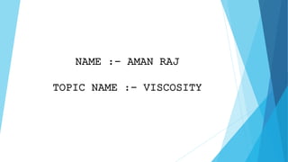 NAME :- AMAN RAJ 
TOPIC NAME :- VISCOSITY 
 