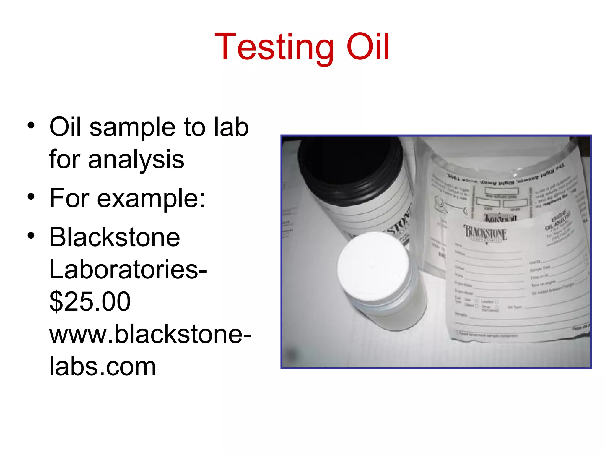 Testing Oil
• Oil sample to lab
for analysis
• For example:
• Blackstone
Laboratories-
$25.00
www.blackstone-
labs.com
 