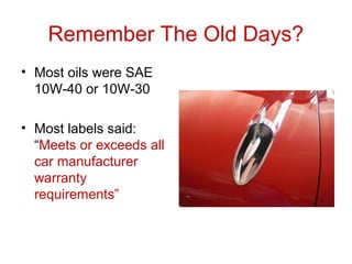 Remember The Old Days?
• Most oils were SAE
10W-40 or 10W-30
• Most labels said:
“Meets or exceeds all
car manufacturer
warranty
requirements”
 