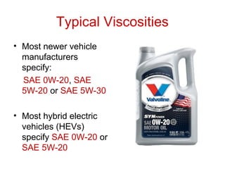 Typical Viscosities
• Most newer vehicle
manufacturers
specify:
SAE 0W-20, SAE
5W-20 or SAE 5W-30
• Most hybrid electric
vehicles (HEVs)
specify SAE 0W-20 or
SAE 5W-20
 