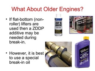 What About Older Engines?
• If flat-bottom (non-
roller) lifters are
used then a ZDDP
additive may be
needed during
break-in.
• However, it is best
to use a special
break-in oil
 