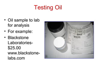 Testing Oil
• Oil sample to lab
for analysis
• For example:
• Blackstone
Laboratories-
$25.00
www.blackstone-
labs.com
 